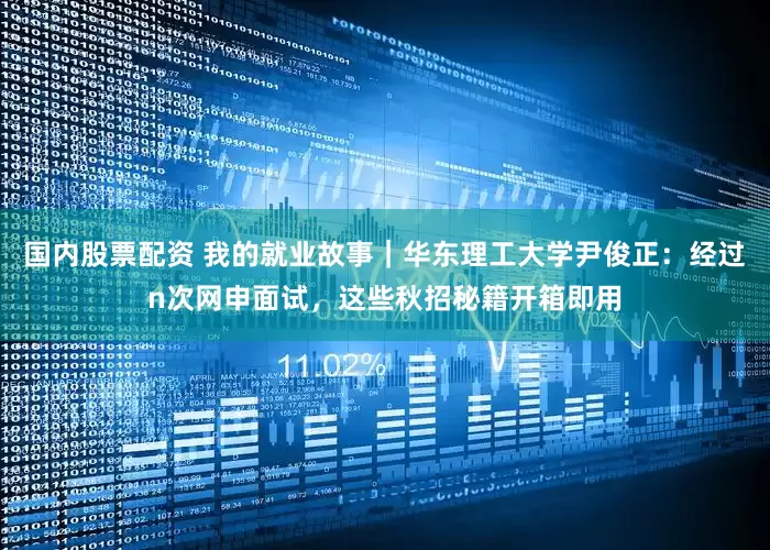 国内股票配资 我的就业故事｜华东理工大学尹俊正：经过n次网申面试，这些秋招秘籍开箱即用