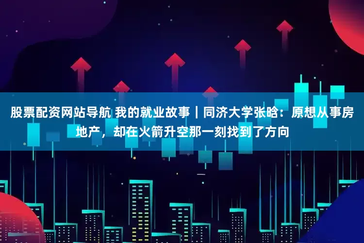 股票配资网站导航 我的就业故事｜同济大学张晗：原想从事房地产，却在火箭升空那一刻找到了方向