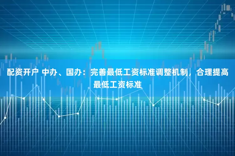 配资开户 中办、国办：完善最低工资标准调整机制，合理提高最低工资标准