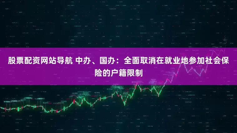 股票配资网站导航 中办、国办：全面取消在就业地参加社会保险的户籍限制