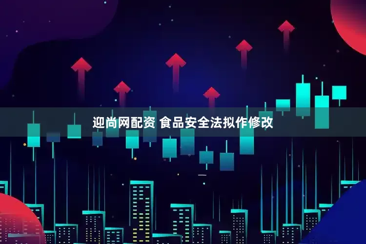 迎尚网配资 食品安全法拟作修改