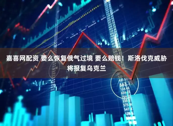 嘉喜网配资 要么恢复俄气过境 要么赔钱！斯洛伐克威胁将报复乌克兰