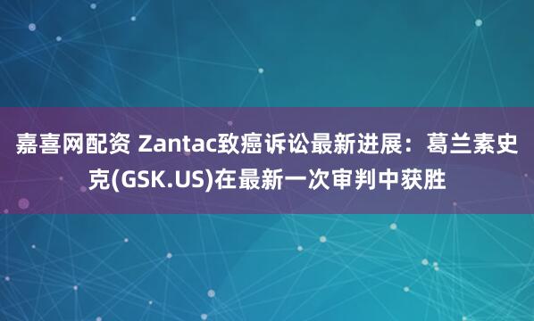 嘉喜网配资 Zantac致癌诉讼最新进展：葛兰素史克(GSK.US)在最新一次审判中获胜