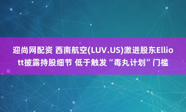 迎尚网配资 西南航空(LUV.US)激进股东Elliott披露持股细节 低于触发“毒丸计划”门槛