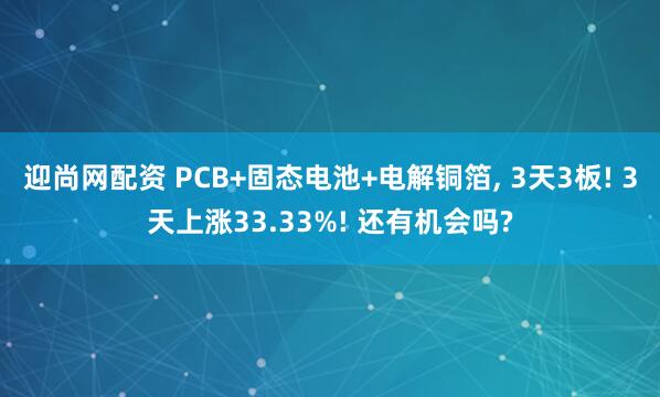 迎尚网配资 PCB+固态电池+电解铜箔, 3天3板! 3天上涨33.33%! 还有机会吗?