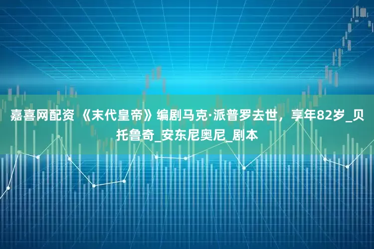 嘉喜网配资 《末代皇帝》编剧马克·派普罗去世，享年82岁_贝托鲁奇_安东尼奥尼_剧本