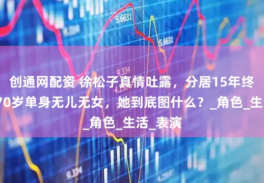 创通网配资 徐松子真情吐露，分居15年终离婚，70岁单身无儿无女，她到底图什么？_角色_生活_表演