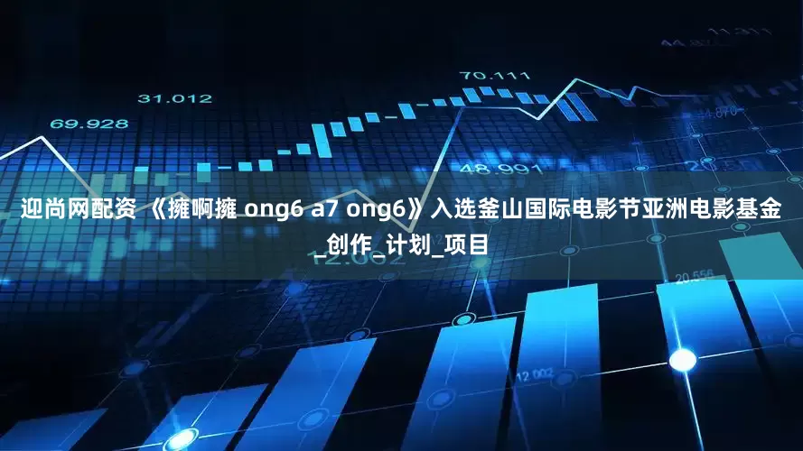 迎尚网配资 《擁啊擁 ong6 a7 ong6》入选釜山国际电影节亚洲电影基金_创作_计划_项目