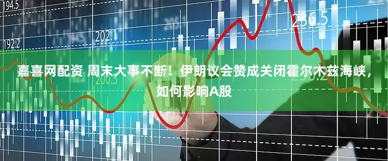 嘉喜网配资 周末大事不断！伊朗议会赞成关闭霍尔木兹海峡，如何影响A股