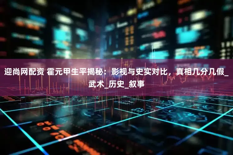 迎尚网配资 霍元甲生平揭秘：影视与史实对比，真相几分几假_武术_历史_叙事