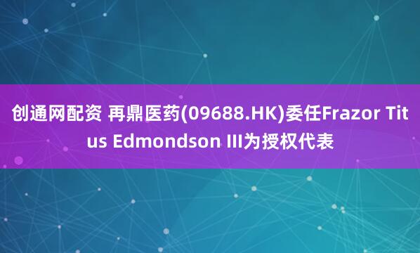 创通网配资 再鼎医药(09688.HK)委任Frazor Titus Edmondson III为授权代表