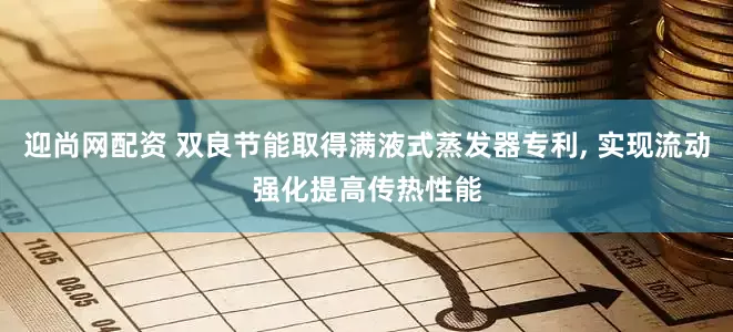 迎尚网配资 双良节能取得满液式蒸发器专利, 实现流动强化提高传热性能
