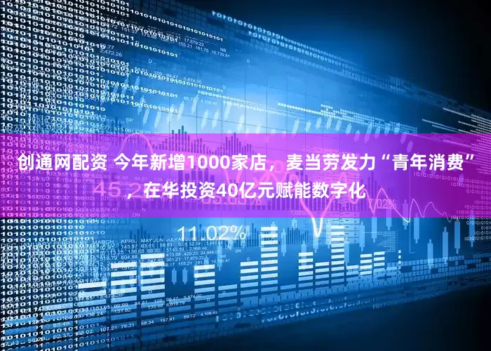 创通网配资 今年新增1000家店，麦当劳发力“青年消费”，在华投资40亿元赋能数字化