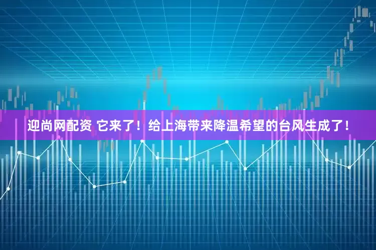 迎尚网配资 它来了！给上海带来降温希望的台风生成了！