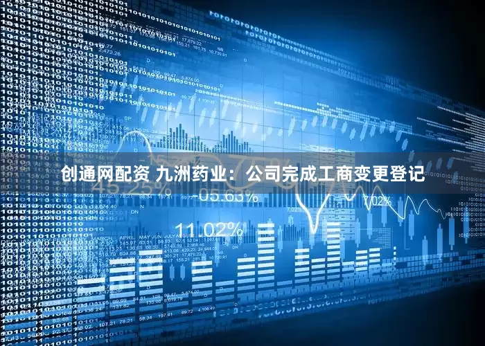 创通网配资 九洲药业：公司完成工商变更登记