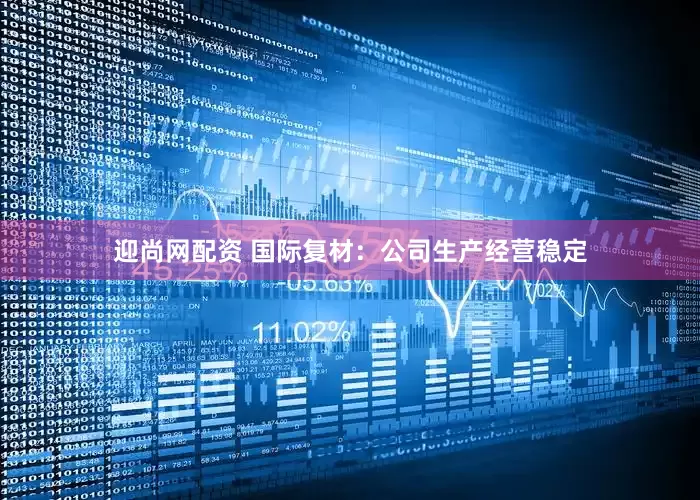 迎尚网配资 国际复材：公司生产经营稳定