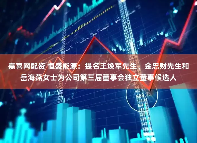 嘉喜网配资 恒盛能源：提名王焕军先生、金忠财先生和岳海燕女士为公司第三届董事会独立董事候选人