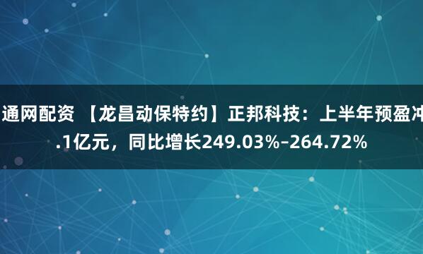 创通网配资 【龙昌动保特约】正邦科技：上半年预盈冲2.1亿元，同比增长249.03%–264.72%