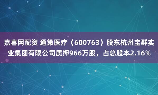 嘉喜网配资 通策医疗（600763）股东杭州宝群实业集团有限公司质押966万股，占总股本2.16%