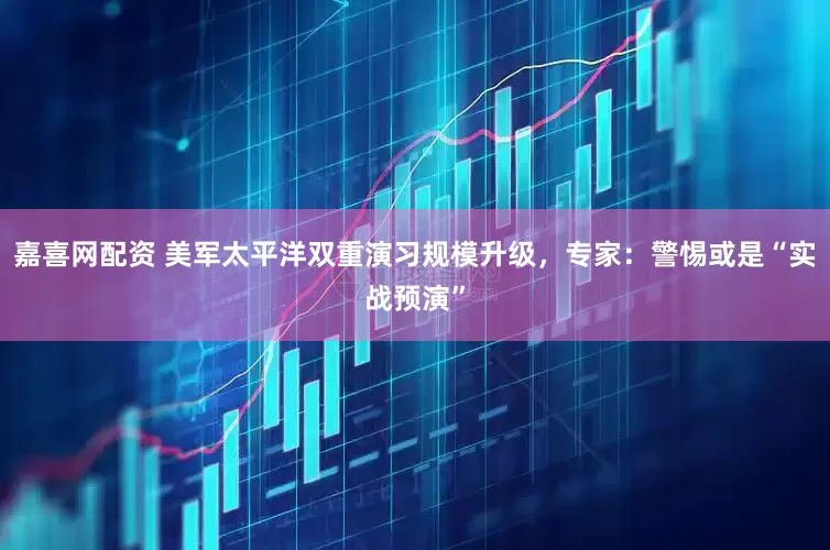 嘉喜网配资 美军太平洋双重演习规模升级，专家：警惕或是“实战预演”