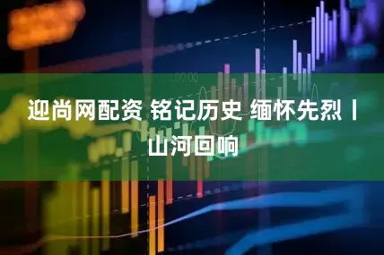 迎尚网配资 铭记历史 缅怀先烈丨山河回响