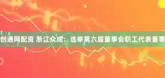 创通网配资 浙江众成：选举第六届董事会职工代表董事