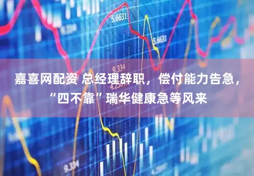 嘉喜网配资 总经理辞职，偿付能力告急，“四不靠”瑞华健康急等风来