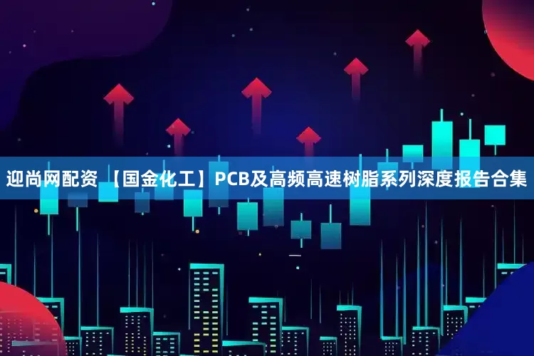 迎尚网配资 【国金化工】PCB及高频高速树脂系列深度报告合集