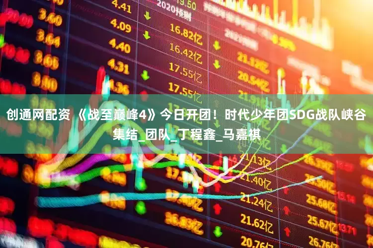 创通网配资 《战至巅峰4》今日开团！时代少年团SDG战队峡谷集结_团队_丁程鑫_马嘉祺