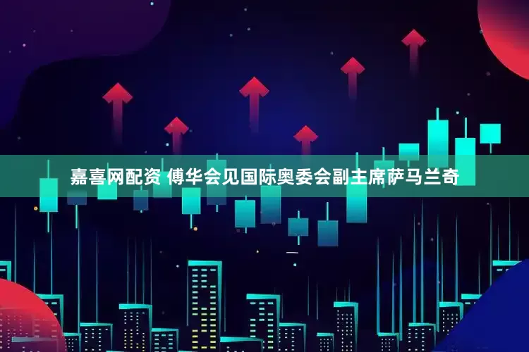嘉喜网配资 傅华会见国际奥委会副主席萨马兰奇