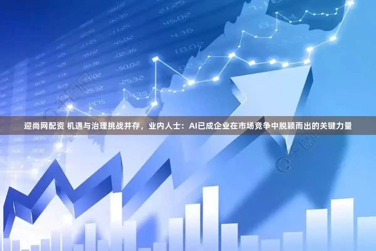 迎尚网配资 机遇与治理挑战并存，业内人士：AI已成企业在市场竞争中脱颖而出的关键力量
