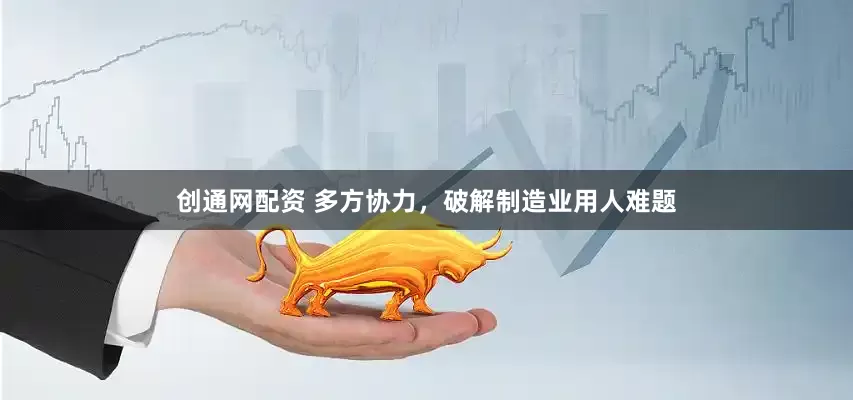 创通网配资 多方协力，破解制造业用人难题