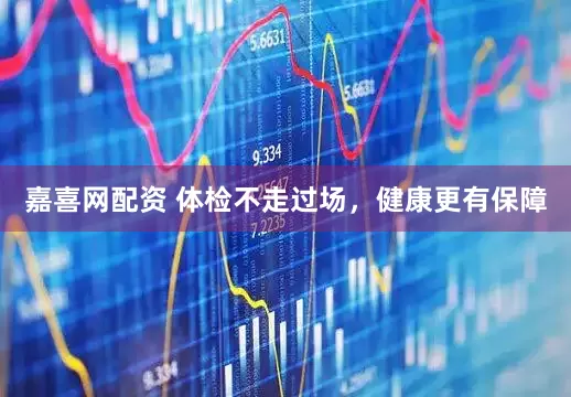 嘉喜网配资 体检不走过场，健康更有保障