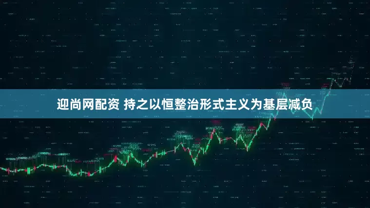 迎尚网配资 持之以恒整治形式主义为基层减负