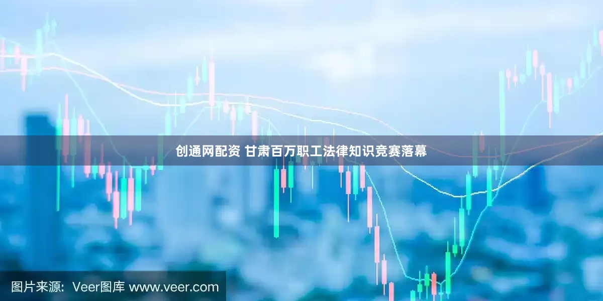 创通网配资 甘肃百万职工法律知识竞赛落幕