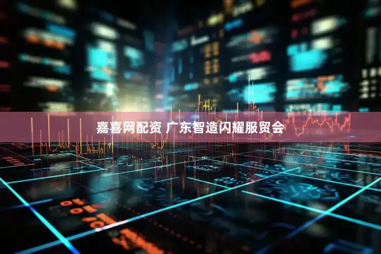 嘉喜网配资 广东智造闪耀服贸会