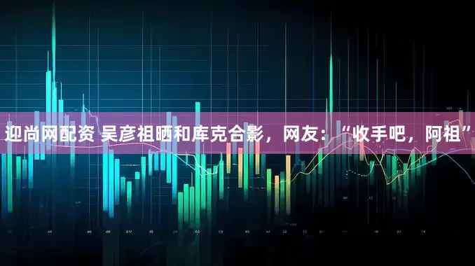 迎尚网配资 吴彦祖晒和库克合影，网友：“收手吧，阿祖”