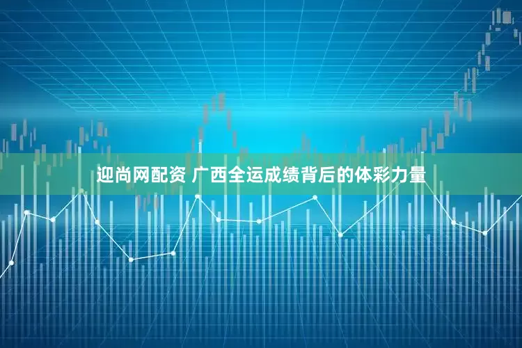 迎尚网配资 广西全运成绩背后的体彩力量