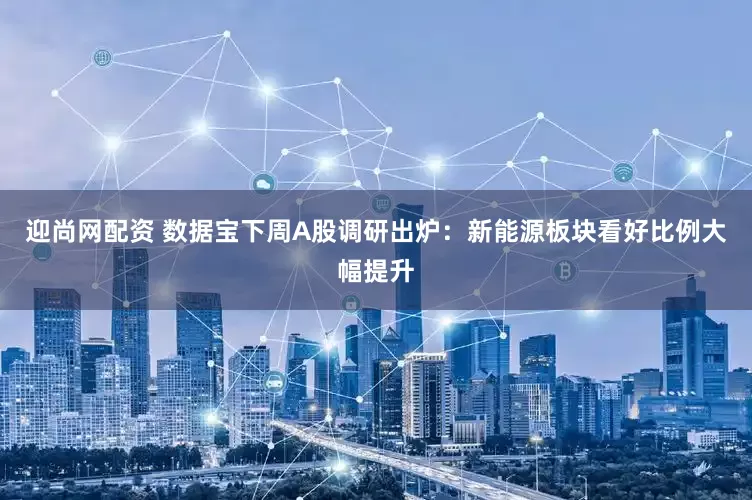 迎尚网配资 数据宝下周A股调研出炉：新能源板块看好比例大幅提升