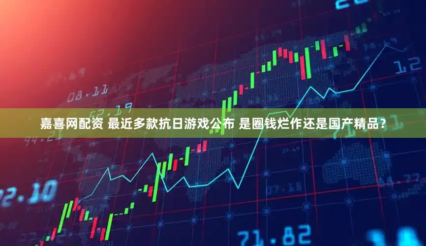 嘉喜网配资 最近多款抗日游戏公布 是圈钱烂作还是国产精品？